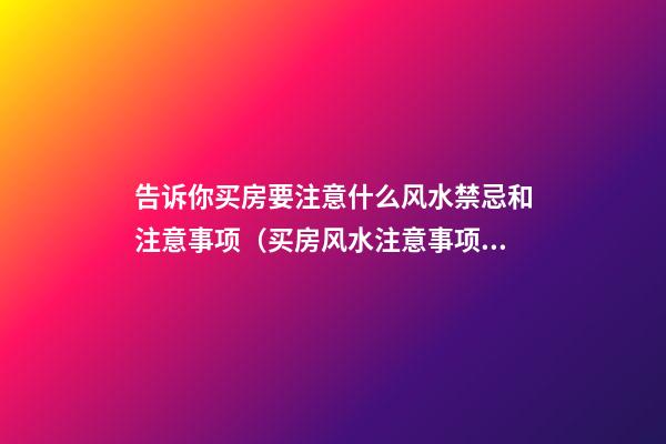 告诉你买房要注意什么风水禁忌和注意事项（买房风水注意事项 风水禁忌要知晓）